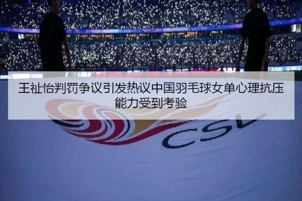 王祉怡判罚争议引发热议中国羽毛球女单心理抗压能力受到考验